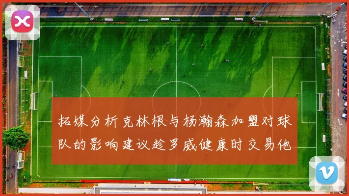 拓媒分析克林根与杨瀚森加盟对球队的影响建议趁罗威健康时交易他
