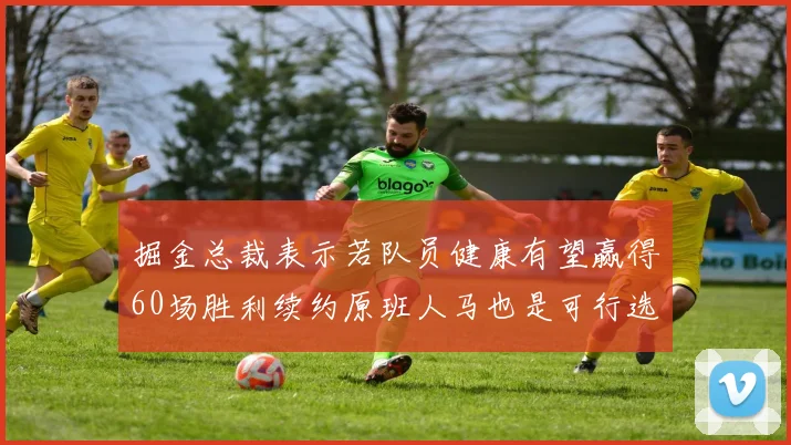 掘金总裁表示若队员健康有望赢得60场胜利续约原班人马也是可行选择