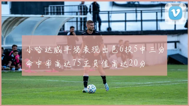 小哈达威半场表现出色6投5中三分命中率高达75正负值高达20分