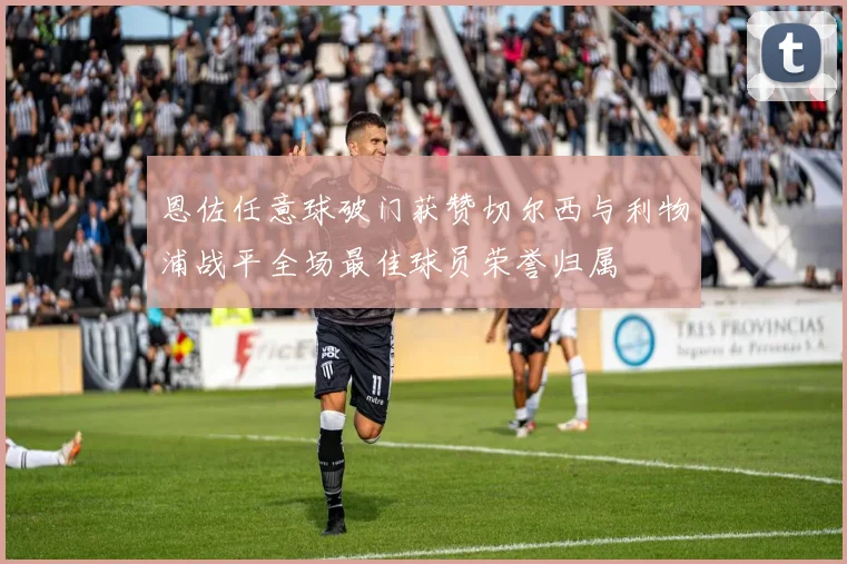 恩佐任意球破门获赞切尔西与利物浦战平全场最佳球员荣誉归属