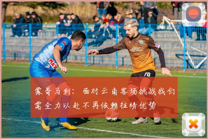 蒙哥马利：面对云南客场挑战我们需全力以赴不再依赖往绩优势