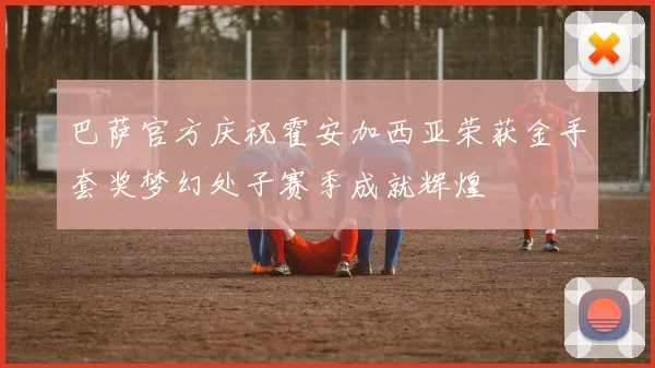 巴萨官方庆祝霍安加西亚荣获金手套奖梦幻处子赛季成就辉煌