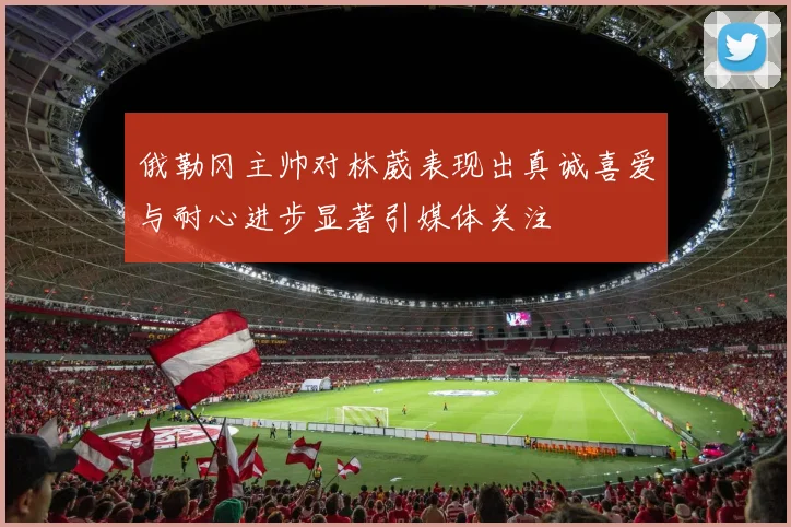 俄勒冈主帅对林葳表现出真诚喜爱与耐心进步显著引媒体关注