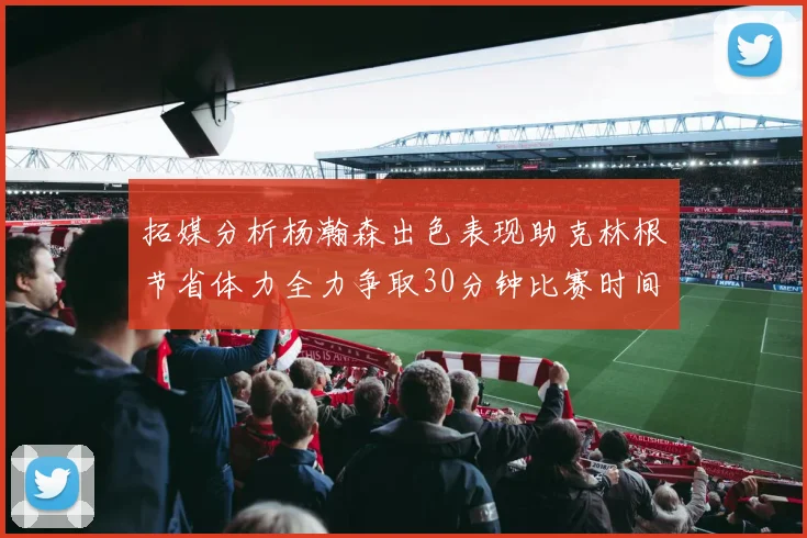 拓媒分析杨瀚森出色表现助克林根节省体力全力争取30分钟比赛时间