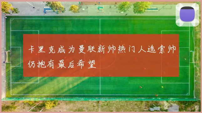 卡里克成为曼联新帅热门人选索帅仍抱有最后希望