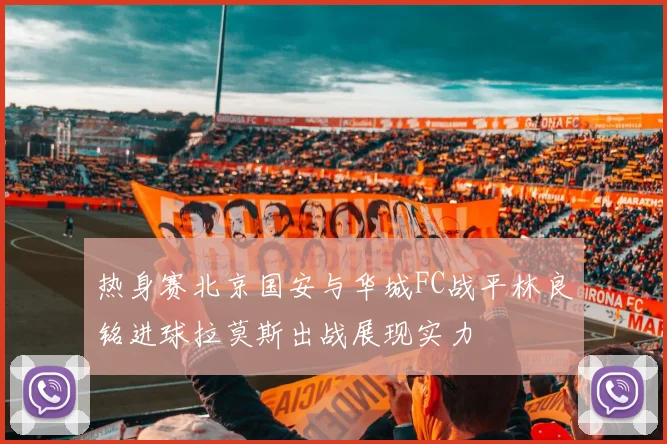 热身赛北京国安与华城FC战平林良铭进球拉莫斯出战展现实力