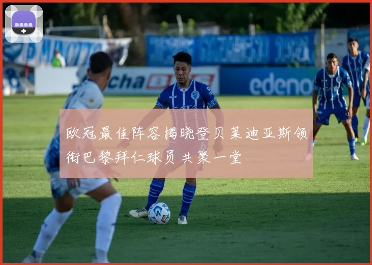 欧冠最佳阵容揭晓登贝莱迪亚斯领衔巴黎拜仁球员共聚一堂