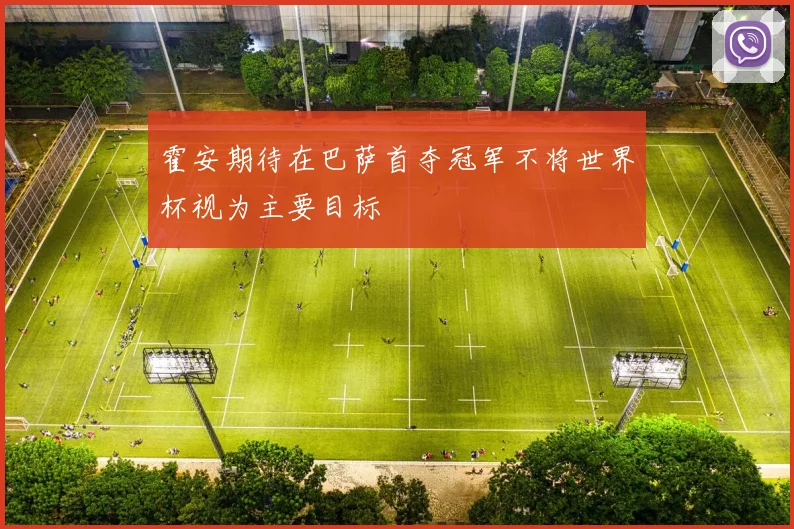 霍安期待在巴萨首夺冠军不将世界杯视为主要目标