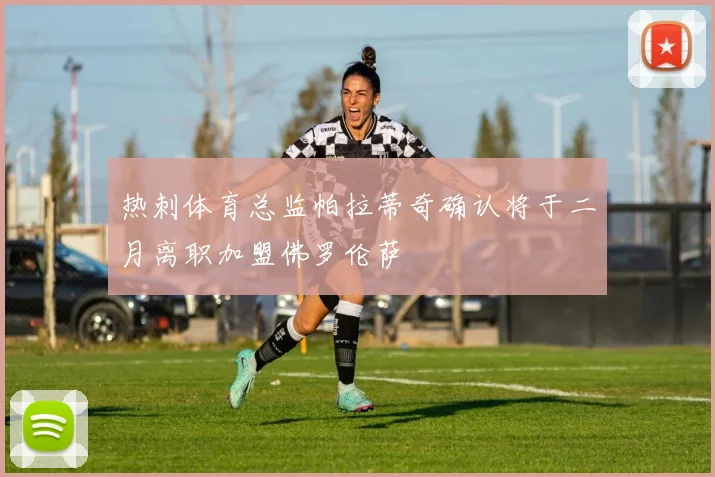 热刺体育总监帕拉蒂奇确认将于二月离职加盟佛罗伦萨